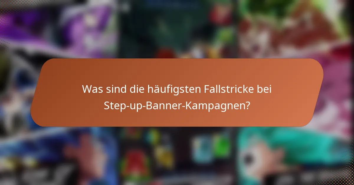 Was sind die häufigsten Fallstricke bei Step-up-Banner-Kampagnen?