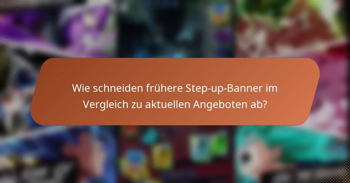 Wie schneiden frühere Step-up-Banner im Vergleich zu aktuellen Angeboten ab?